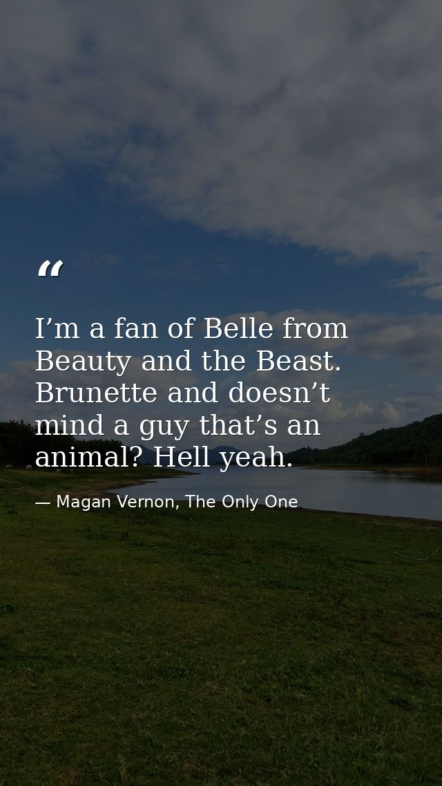 I’m a fan of Belle from Beauty and the Beast. Brunette and doesn’t mind a guy that’s an animal? Hell yeah. — Magan Vernon, The Only One