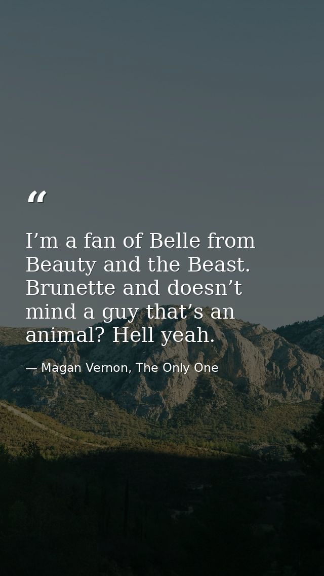 I’m a fan of Belle from Beauty and the Beast. Brunette and doesn’t mind a guy that’s an animal? Hell yeah. — Magan Vernon, The Only One