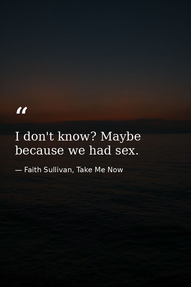 I don't know? Maybe because we had sex. — Faith Sullivan, Take Me Now