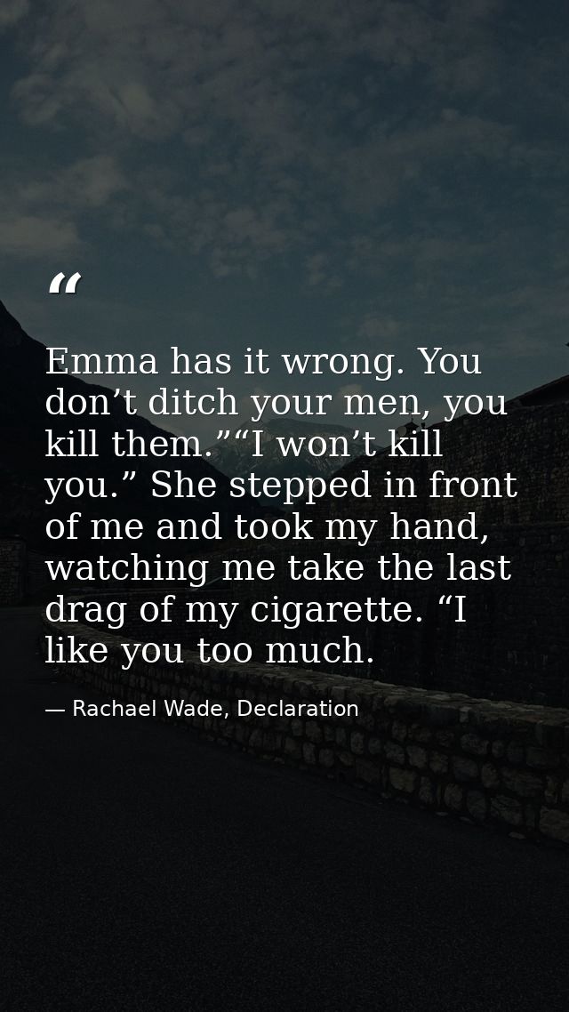 Emma has it wrong. You don’t ditch your men, you kill them.”“I won’t kill you.” She stepped in front of me and took my h — Rachael Wade, Declaration