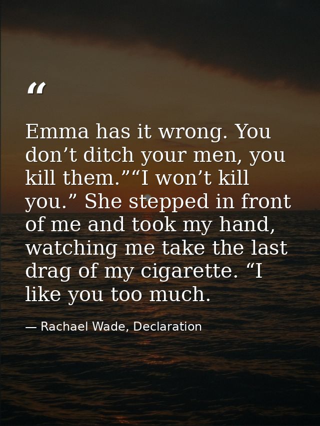 Emma has it wrong. You don’t ditch your men, you kill them.”“I won’t kill you.” She stepped in front of me and took my h — Rachael Wade, Declaration