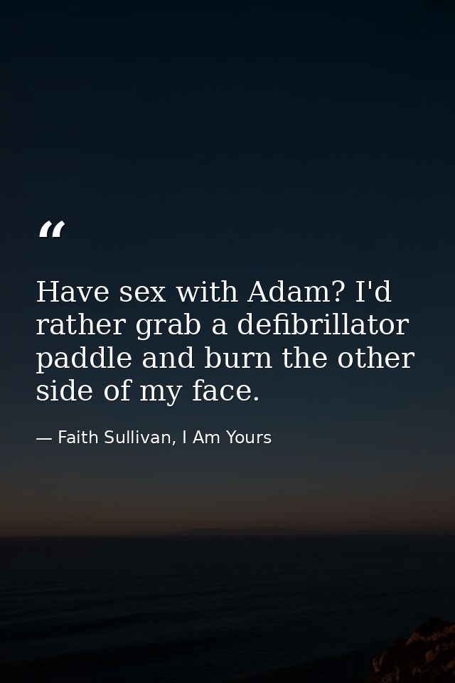 Have sex with Adam? I'd rather grab a defibrillator paddle and burn the other side of my face. — Faith Sullivan, I Am Yours