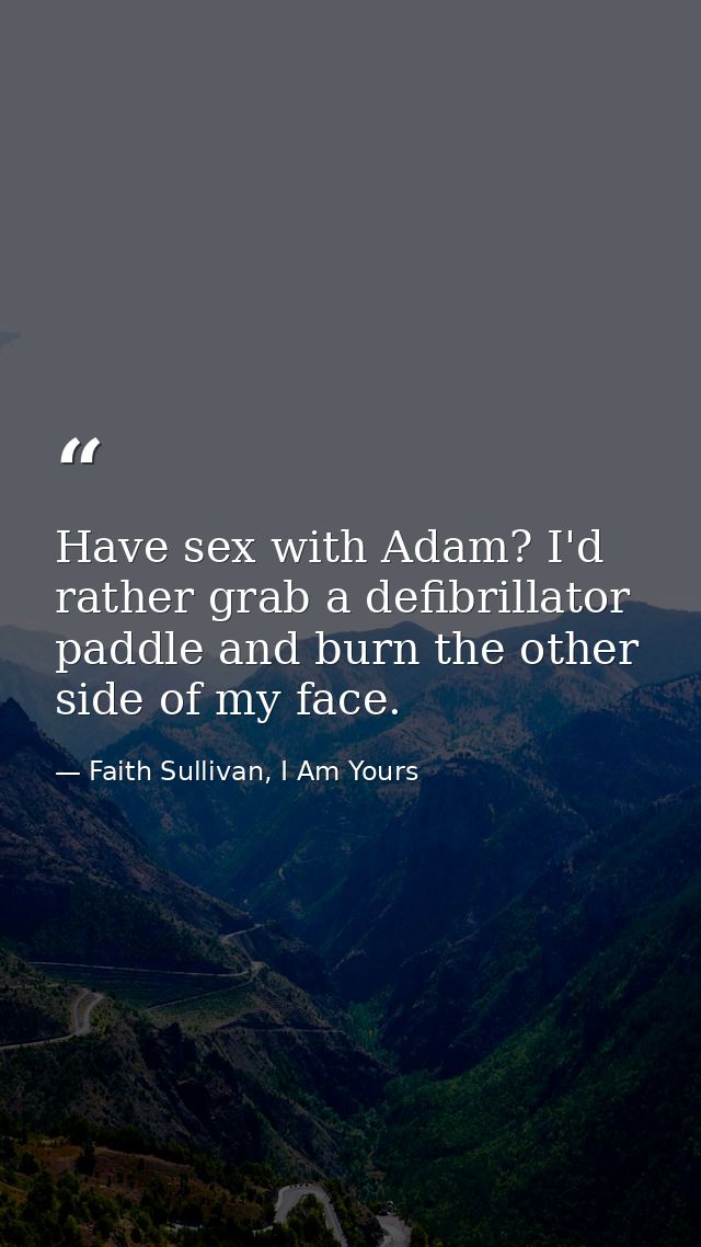 Have sex with Adam? I'd rather grab a defibrillator paddle and burn the other side of my face. — Faith Sullivan, I Am Yours