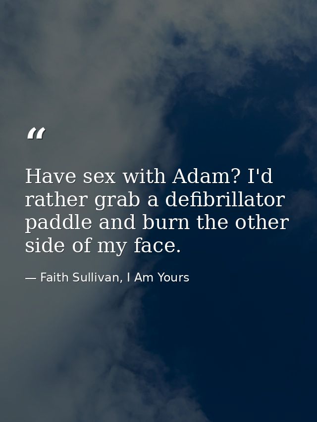 Have sex with Adam? I'd rather grab a defibrillator paddle and burn the other side of my face. — Faith Sullivan, I Am Yours