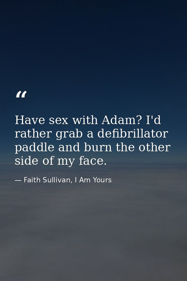Have sex with Adam? I'd rather grab a defibrillator paddle and burn the other side of my face. — Faith Sullivan, I Am Yours