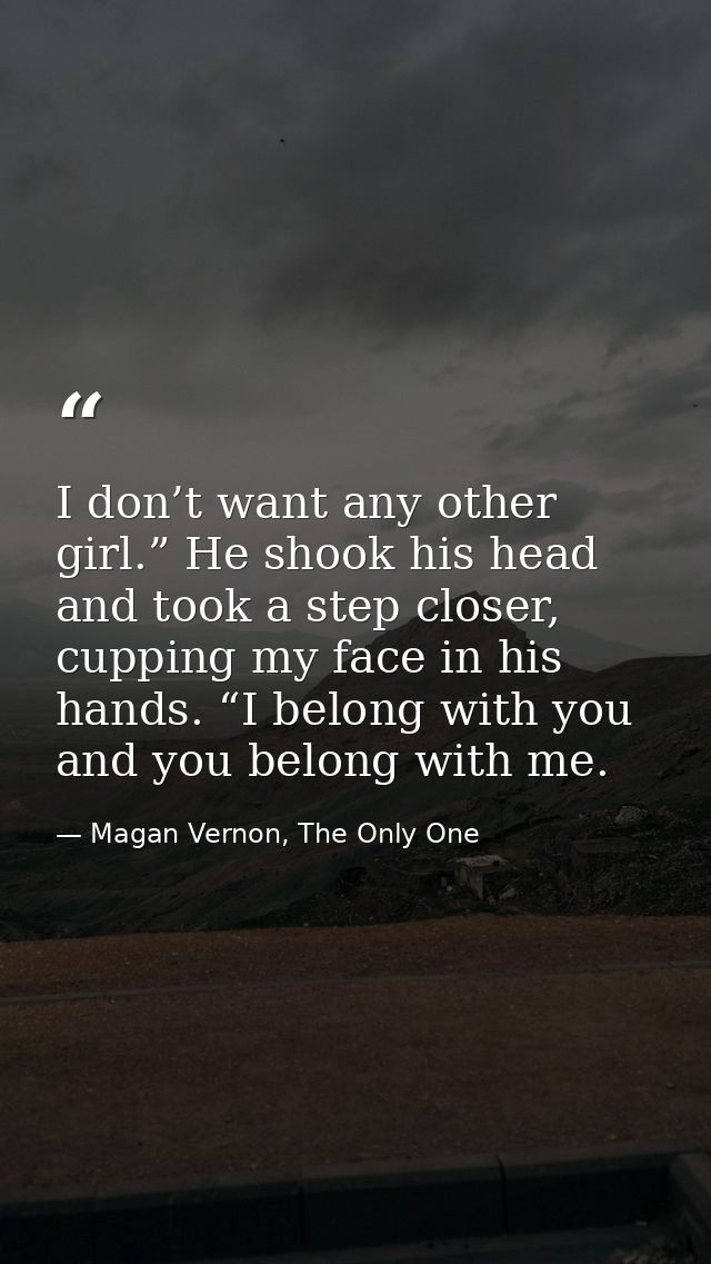 I don’t want any other girl.” He shook his head and took a step closer, cupping my face in his hands. “I belong with you — Magan Vernon, The Only One