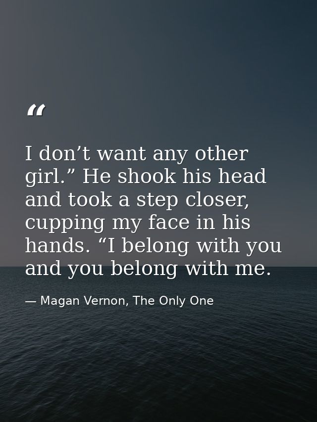 I don’t want any other girl.” He shook his head and took a step closer, cupping my face in his hands. “I belong with you — Magan Vernon, The Only One