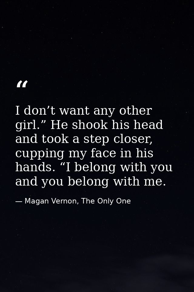 I don’t want any other girl.” He shook his head and took a step closer, cupping my face in his hands. “I belong with you — Magan Vernon, The Only One