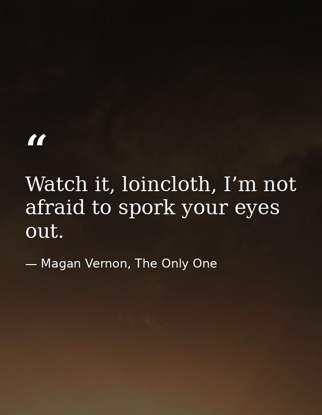 Watch it, loincloth, I’m not afraid to spork your eyes out. — Magan Vernon, The Only One