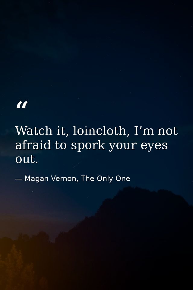 Watch it, loincloth, I’m not afraid to spork your eyes out. — Magan Vernon, The Only One