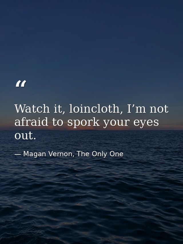 Watch it, loincloth, I’m not afraid to spork your eyes out. — Magan Vernon, The Only One