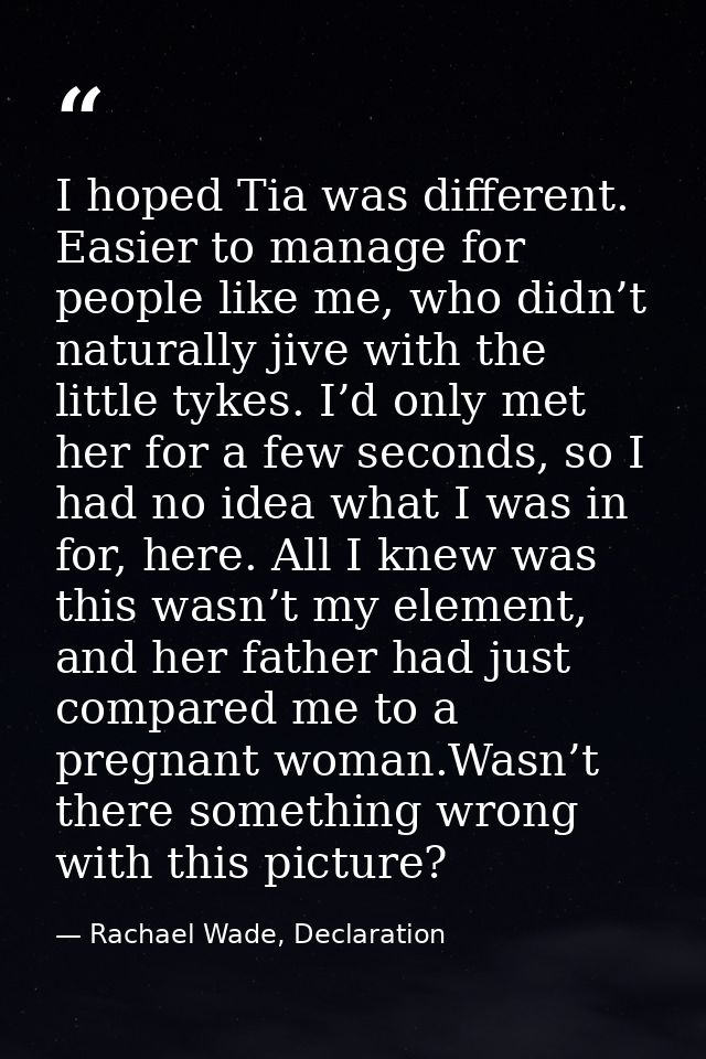 I hoped Tia was different. Easier to manage for people like me, who didn’t naturally jive with the little tykes. I’d onl — Rachael Wade, Declaration