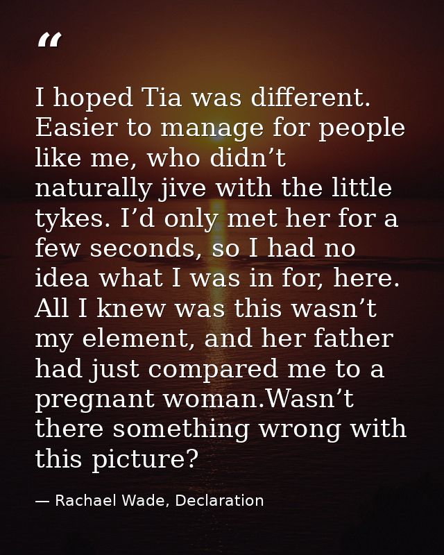 I hoped Tia was different. Easier to manage for people like me, who didn’t naturally jive with the little tykes. I’d onl — Rachael Wade, Declaration