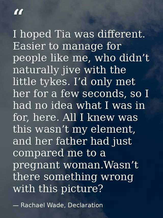 I hoped Tia was different. Easier to manage for people like me, who didn’t naturally jive with the little tykes. I’d onl — Rachael Wade, Declaration