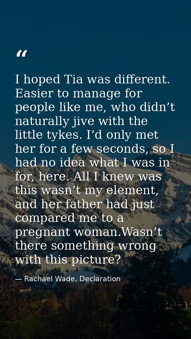 I hoped Tia was different. Easier to manage for people like me, who didn’t naturally jive with the little tykes. I’d onl — Rachael Wade, Declaration