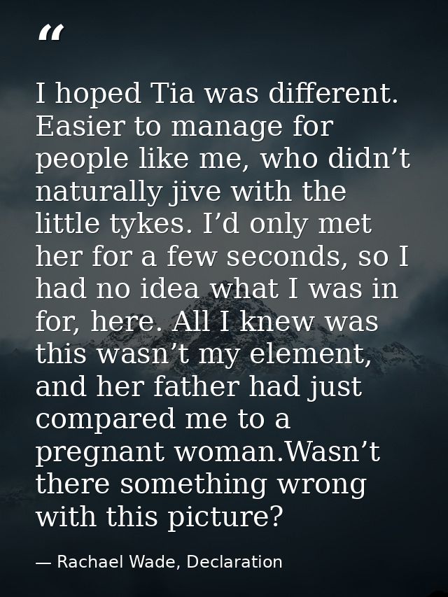 I hoped Tia was different. Easier to manage for people like me, who didn’t naturally jive with the little tykes. I’d onl — Rachael Wade, Declaration