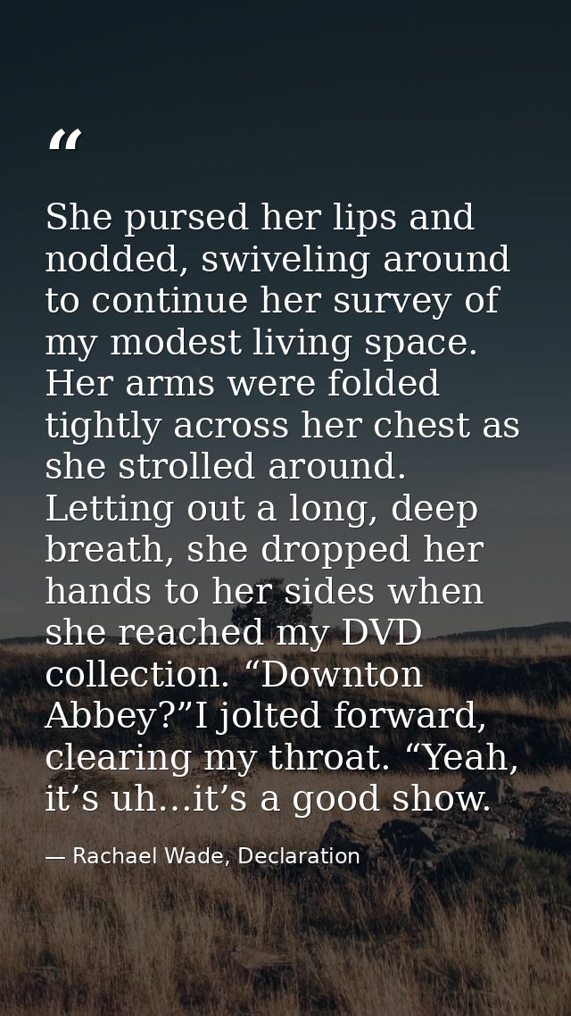 She pursed her lips and nodded, swiveling around to continue her survey of my modest living space. Her arms were folded  — Rachael Wade, Declaration
