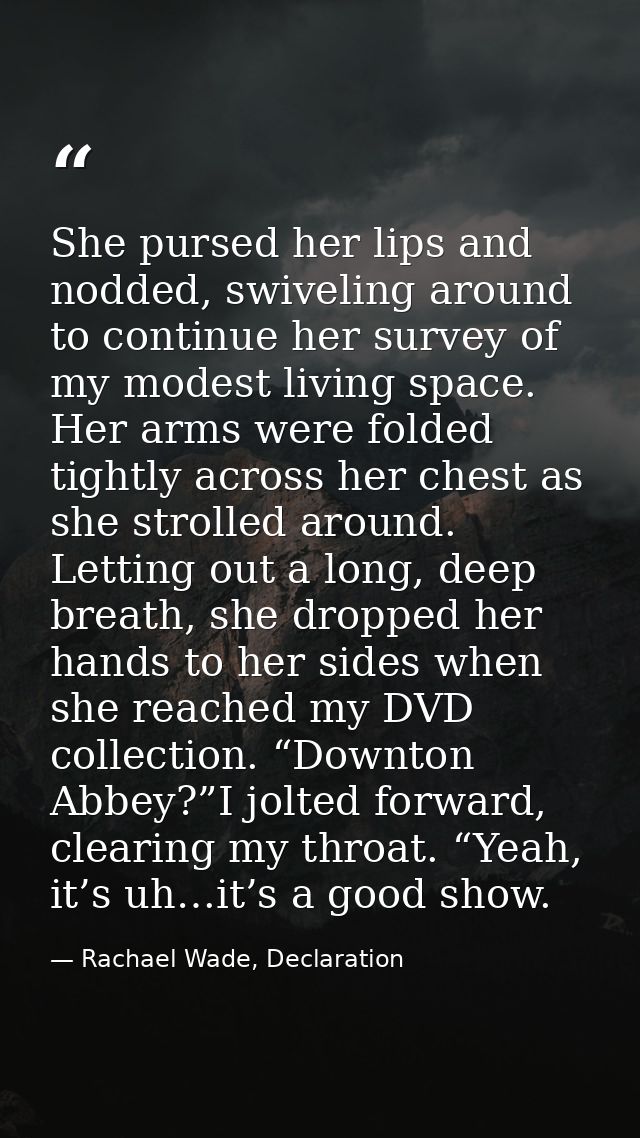 She pursed her lips and nodded, swiveling around to continue her survey of my modest living space. Her arms were folded  — Rachael Wade, Declaration