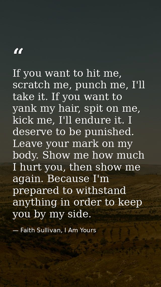 If you want to hit me, scratch me, punch me, I'll take it. If you want to yank my hair, spit on me, kick me, I'll endure — Faith Sullivan, I Am Yours