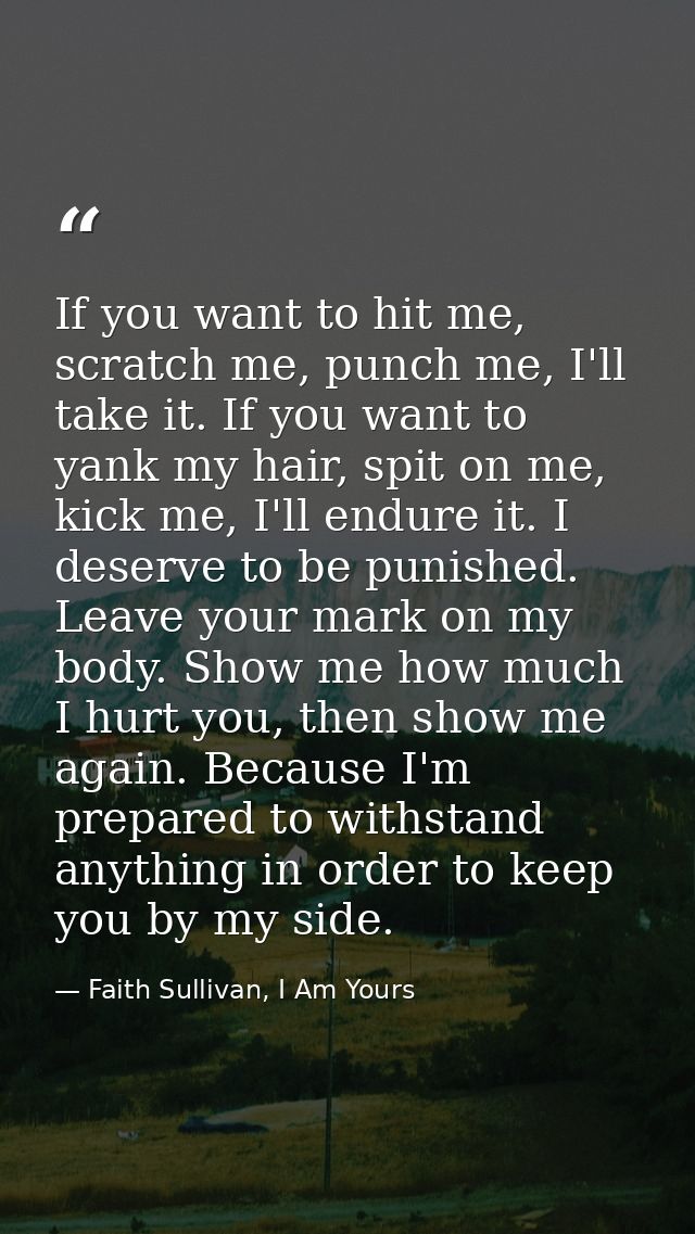 If you want to hit me, scratch me, punch me, I'll take it. If you want to yank my hair, spit on me, kick me, I'll endure — Faith Sullivan, I Am Yours