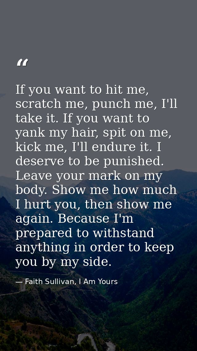 If you want to hit me, scratch me, punch me, I'll take it. If you want to yank my hair, spit on me, kick me, I'll endure — Faith Sullivan, I Am Yours