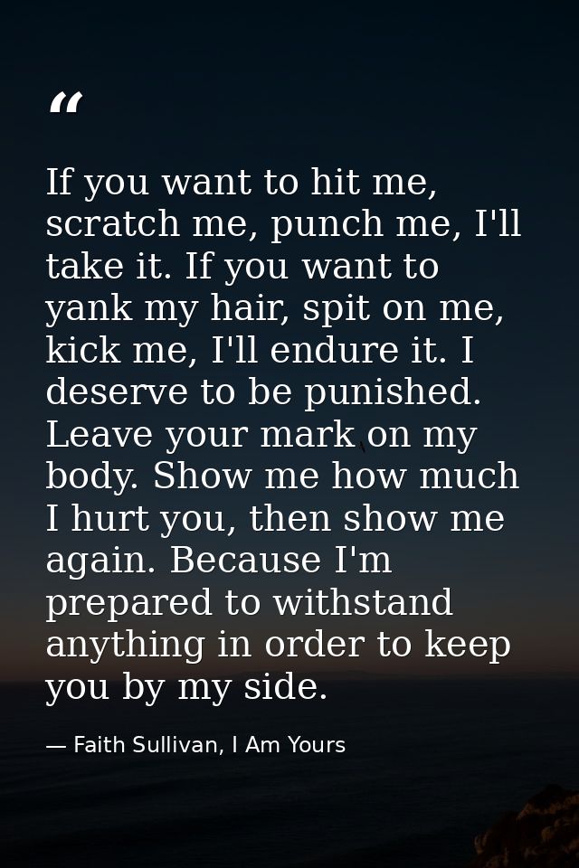 If you want to hit me, scratch me, punch me, I'll take it. If you want to yank my hair, spit on me, kick me, I'll endure — Faith Sullivan, I Am Yours