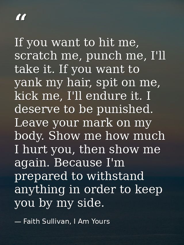 If you want to hit me, scratch me, punch me, I'll take it. If you want to yank my hair, spit on me, kick me, I'll endure — Faith Sullivan, I Am Yours