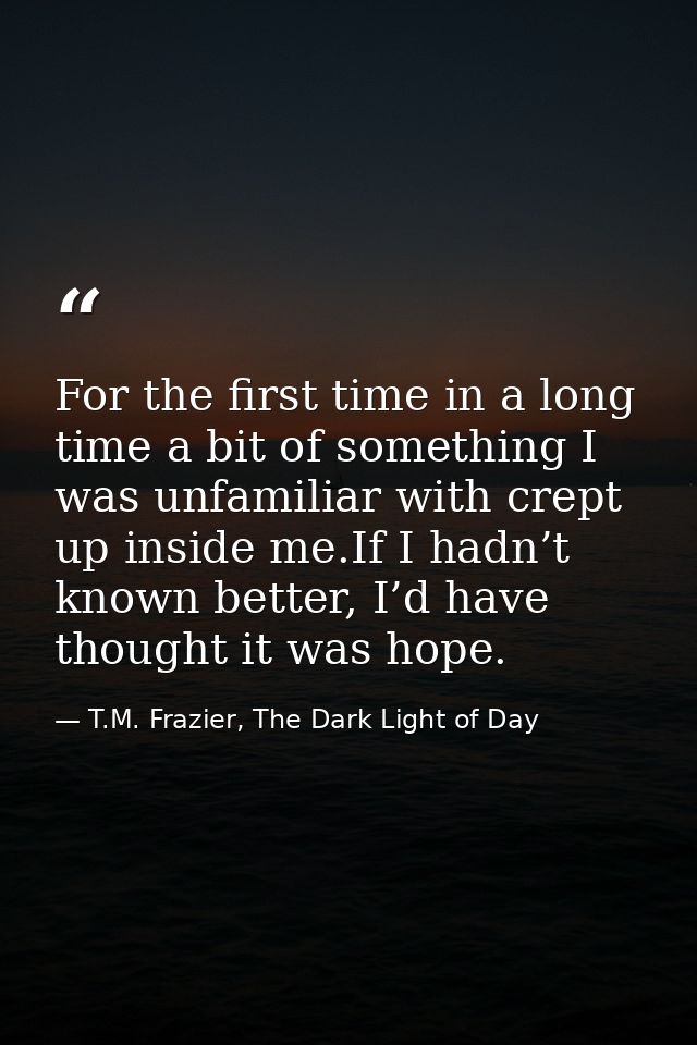 For the first time in a long time a bit of something I was unfamiliar with crept up inside me.If I hadn’t known better,  — T.M. Frazier, The Dark Light of Day