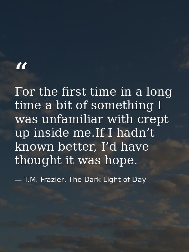 For the first time in a long time a bit of something I was unfamiliar with crept up inside me.If I hadn’t known better,  — T.M. Frazier, The Dark Light of Day