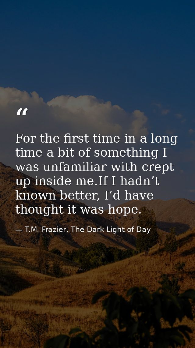 For the first time in a long time a bit of something I was unfamiliar with crept up inside me.If I hadn’t known better,  — T.M. Frazier, The Dark Light of Day