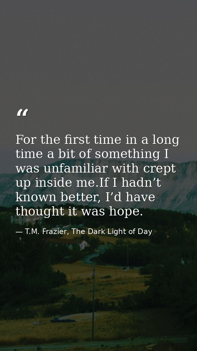For the first time in a long time a bit of something I was unfamiliar with crept up inside me.If I hadn’t known better,  — T.M. Frazier, The Dark Light of Day