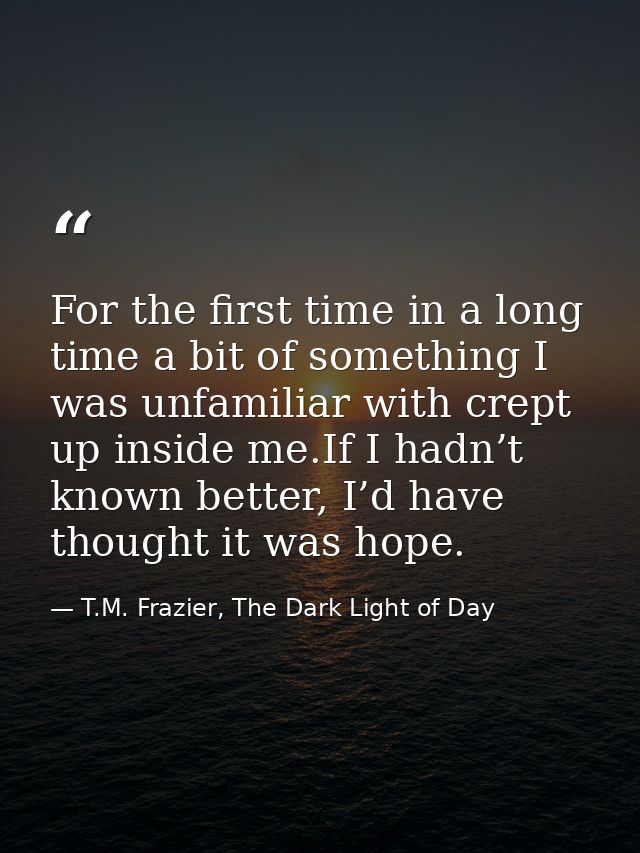 For the first time in a long time a bit of something I was unfamiliar with crept up inside me.If I hadn’t known better,  — T.M. Frazier, The Dark Light of Day
