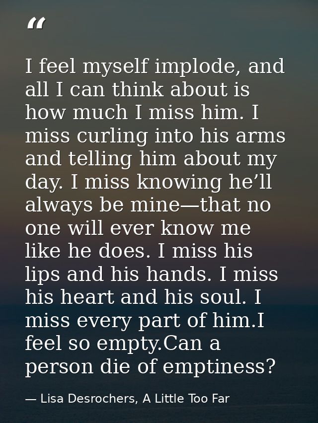 I feel myself implode, and all I can think about is how much I miss him. I miss curling into his arms and telling him ab — Lisa Desrochers, A Little Too Far