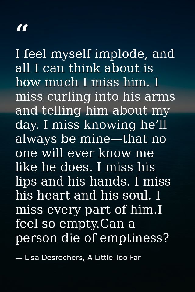 I feel myself implode, and all I can think about is how much I miss him. I miss curling into his arms and telling him ab — Lisa Desrochers, A Little Too Far