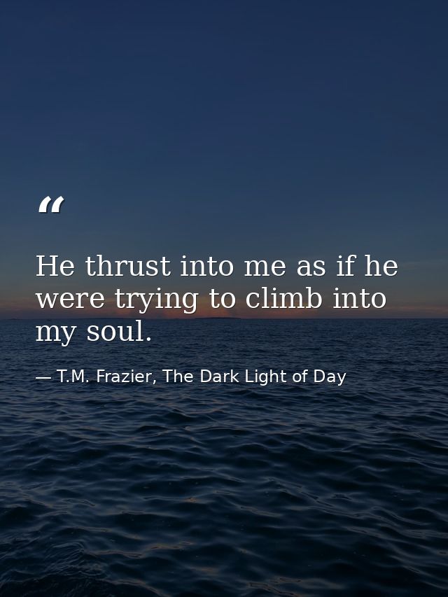 He thrust into me as if he were trying to climb into my soul. — T.M. Frazier, The Dark Light of Day