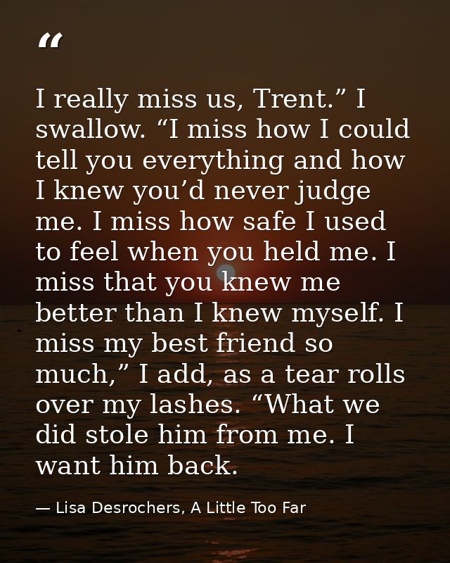 I really miss us, Trent.” I swallow. “I miss how I could tell you everything and how I knew you’d never judge me. I miss — Lisa Desrochers, A Little Too Far