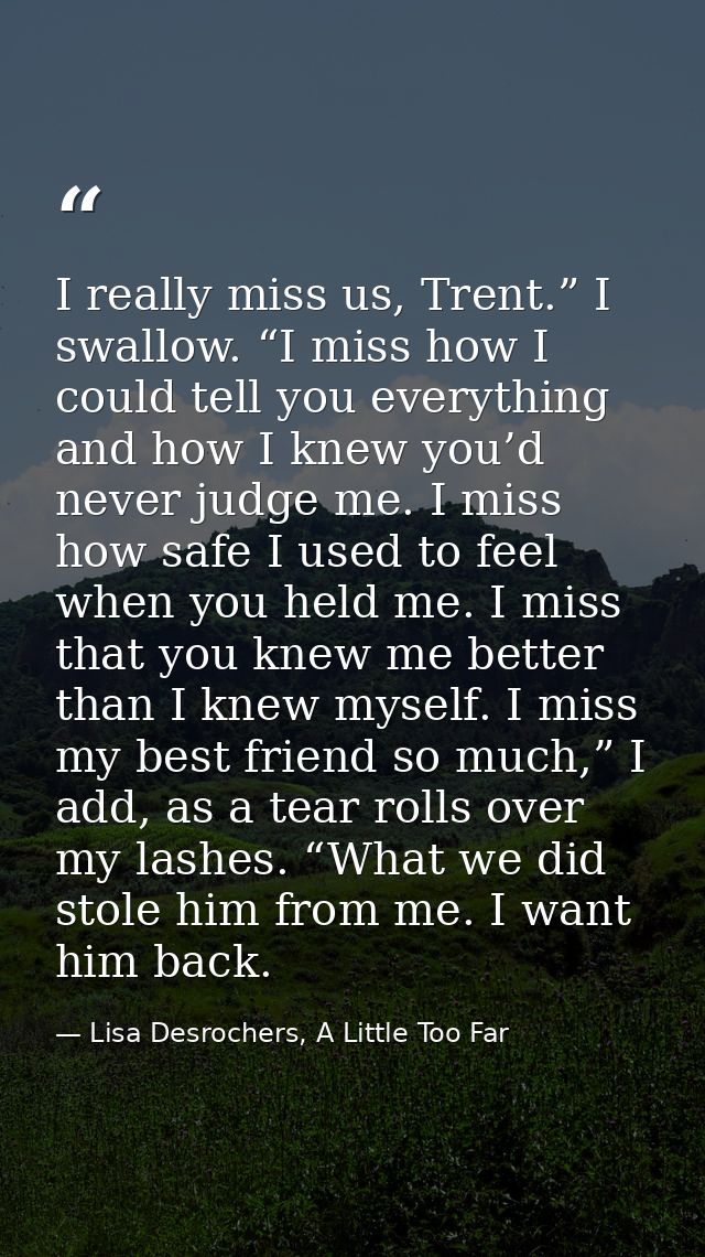I really miss us, Trent.” I swallow. “I miss how I could tell you everything and how I knew you’d never judge me. I miss — Lisa Desrochers, A Little Too Far