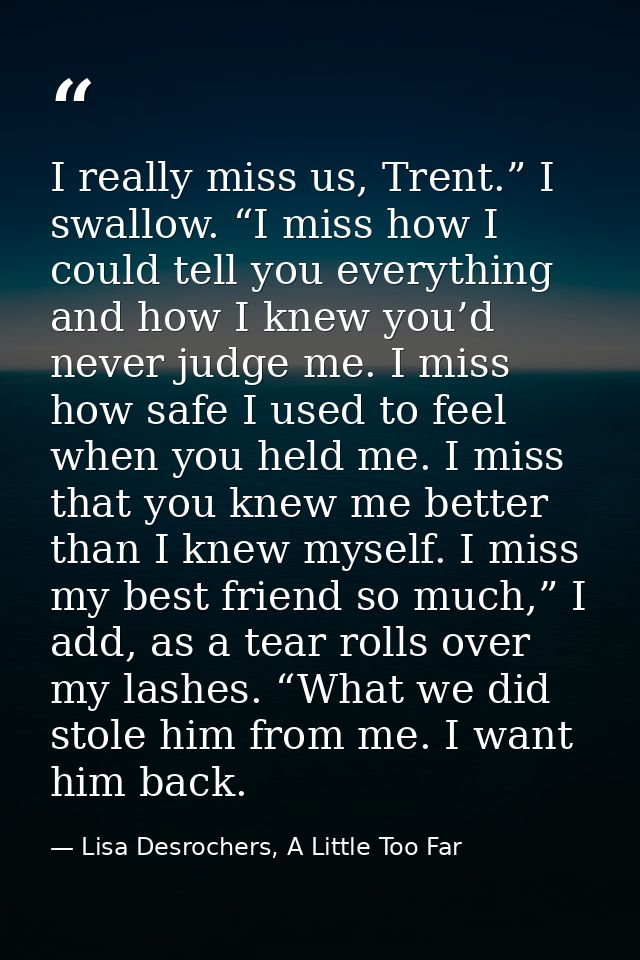 I really miss us, Trent.” I swallow. “I miss how I could tell you everything and how I knew you’d never judge me. I miss — Lisa Desrochers, A Little Too Far