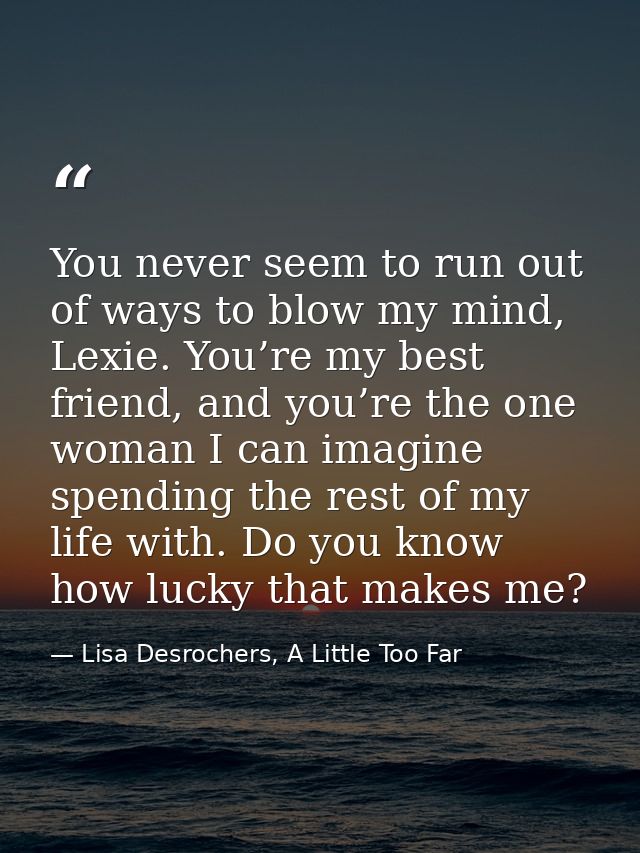 You never seem to run out of ways to blow my mind, Lexie. You’re my best friend, and you’re the one woman I can imagine  — Lisa Desrochers, A Little Too Far