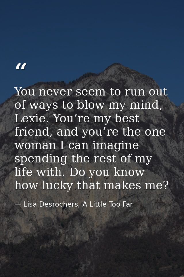 You never seem to run out of ways to blow my mind, Lexie. You’re my best friend, and you’re the one woman I can imagine  — Lisa Desrochers, A Little Too Far