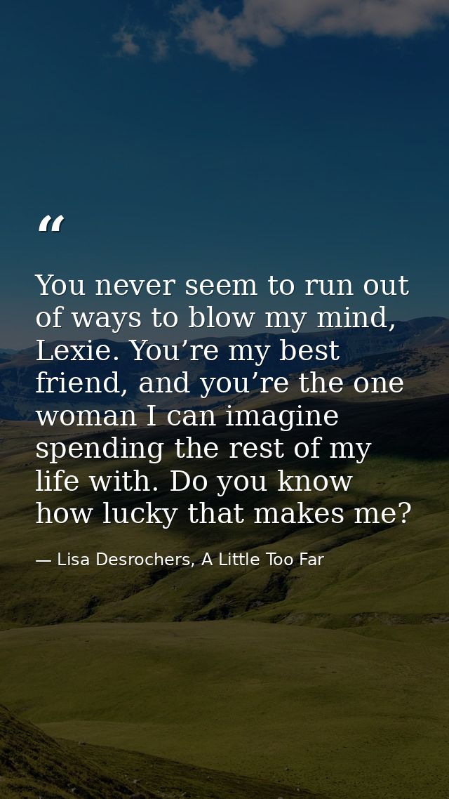 You never seem to run out of ways to blow my mind, Lexie. You’re my best friend, and you’re the one woman I can imagine  — Lisa Desrochers, A Little Too Far