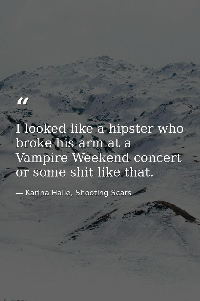 I looked like a hipster who broke his arm at a Vampire Weekend concert or some shit like that. — Karina Halle, Shooting Scars