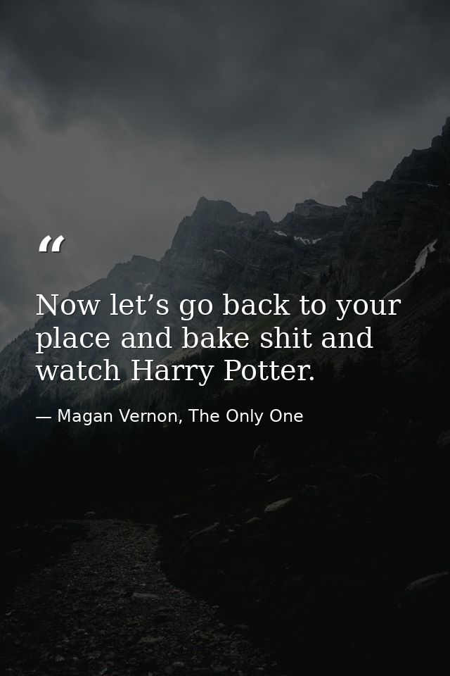 Now let’s go back to your place and bake shit and watch Harry Potter. — Magan Vernon, The Only One