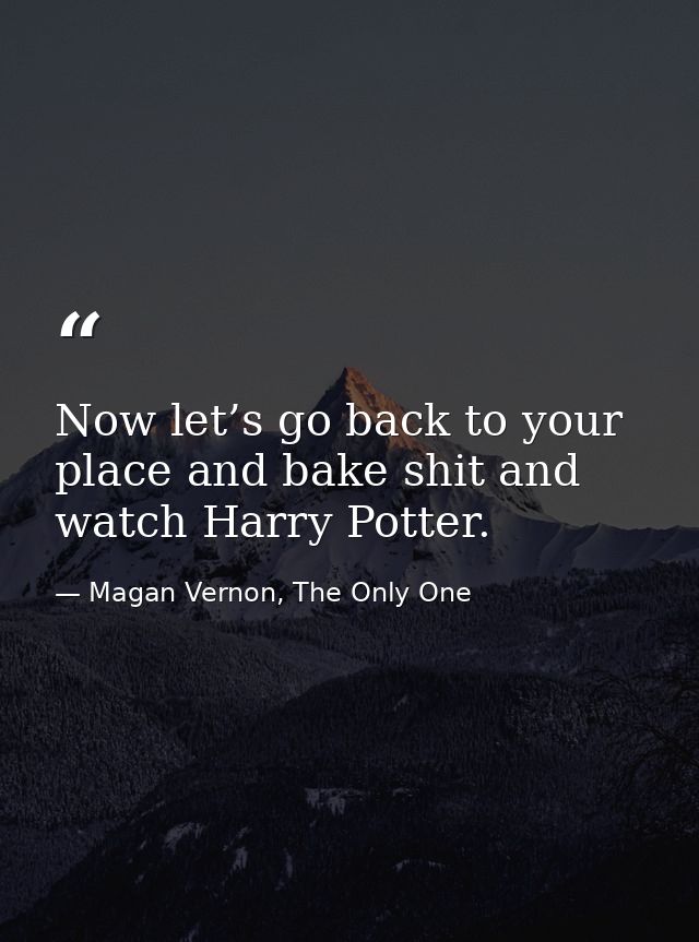 Now let’s go back to your place and bake shit and watch Harry Potter. — Magan Vernon, The Only One