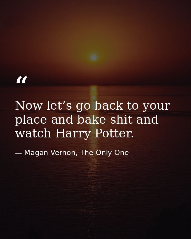 Now let’s go back to your place and bake shit and watch Harry Potter. — Magan Vernon, The Only One