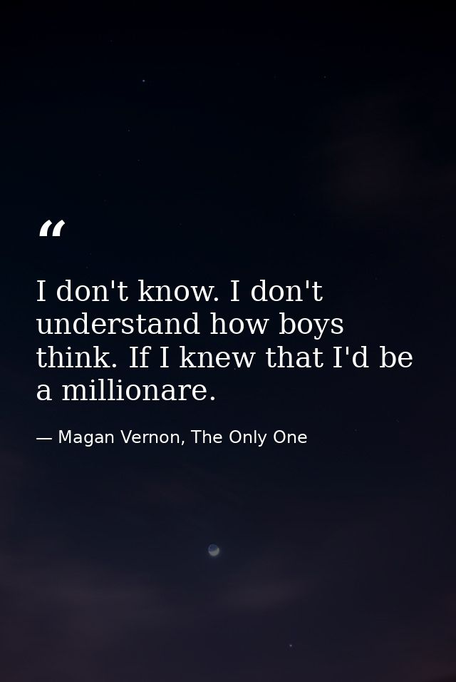 I don't know. I don't understand how boys think. If I knew that I'd be a millionare. — Magan Vernon, The Only One