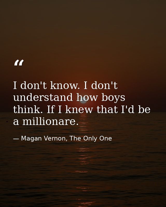 I don't know. I don't understand how boys think. If I knew that I'd be a millionare. — Magan Vernon, The Only One