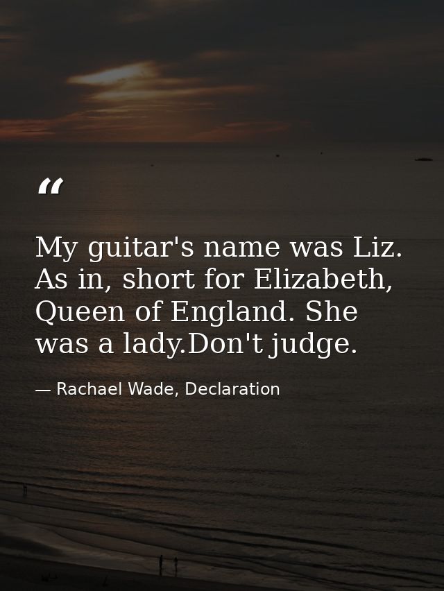My guitar's name was Liz. As in, short for Elizabeth, Queen of England. She was a lady.Don't judge. — Rachael Wade, Declaration