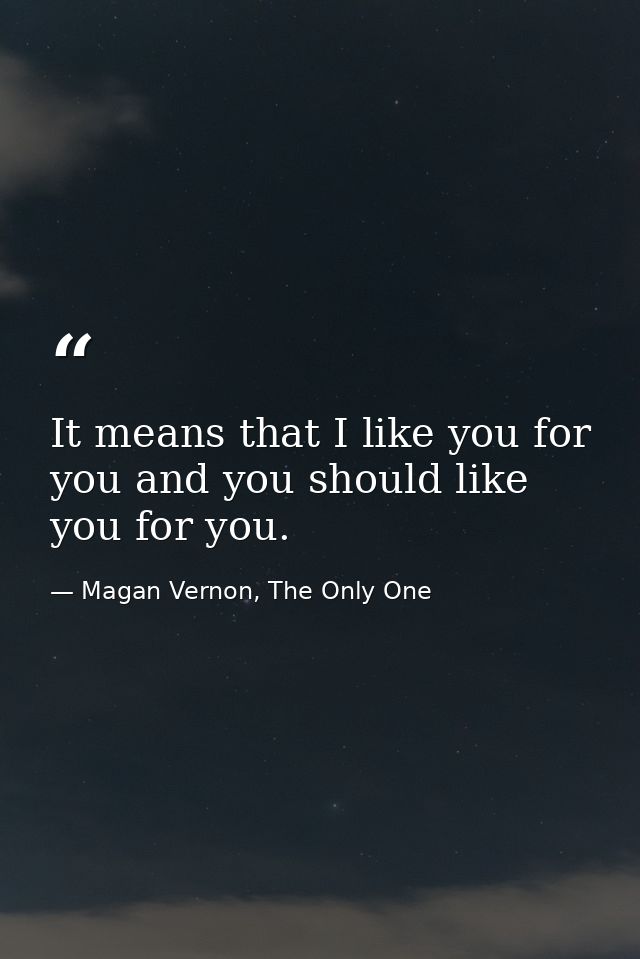 It means that I like you for you and you should like you for you. — Magan Vernon, The Only One