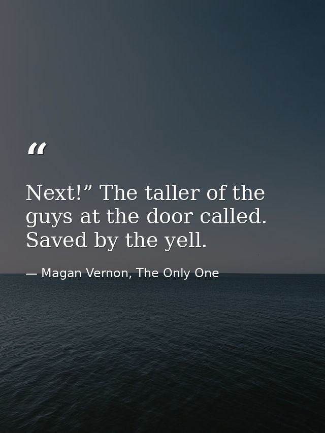Next!” The taller of the guys at the door called. Saved by the yell. — Magan Vernon, The Only One